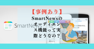 【事例あり】SmartNewsのオーディエンス機能って実際どうなの？