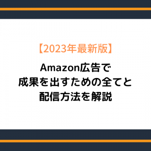 【2023年最新版】Amazon広告で成果を出すための全てと配信方法を解説