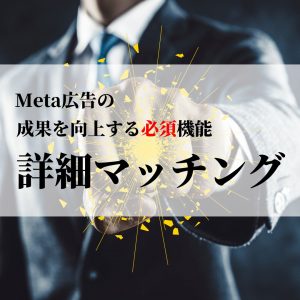 【実装必須！】Meta広告の成果を向上する詳細マッチング機能