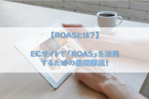 【ROASとは？】ECサイトで「ROAS」を活用するための基礎解説！