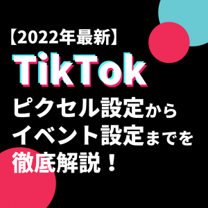 【2022年最新】TikTok広告でのイベント設定から実装まで徹底解説！