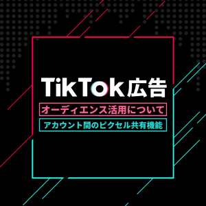 【最新アップデート情報｜TikTok広告】広告アカウント間でオーディエンス共有できるピクセル共有機能が実装開始！
