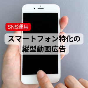 【SNS運用】スマートフォン特化の縦型動画広告