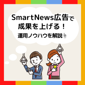 「SmartNews広告」で成果をあげる！運用ノウハウを解説👆