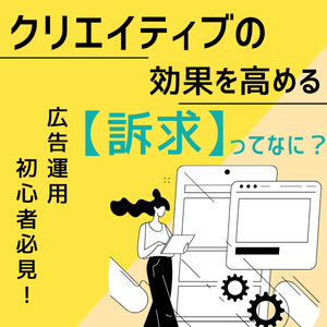 広告運用初心者必見！クリエイティブの効果を高める【訴求】ってなに？