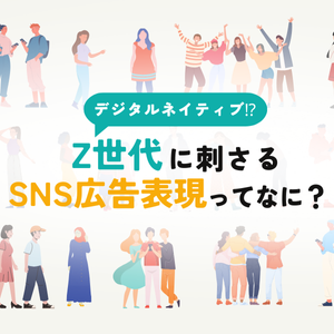 デジタルネイティブ⁉Z世代に刺さるSNS広告表現ってなに？