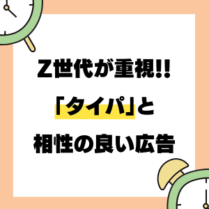 Z世代が重視！！「タイパ」と相性の良い広告