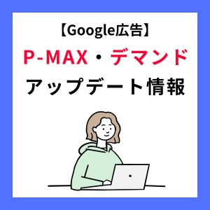 【Google広告】P-MAX、デマンドジェネレーションがアップデート！運用者が押さえておきたい機能を解説