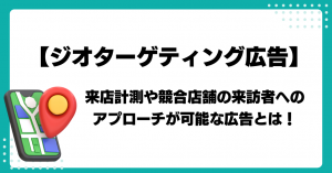 【ジオターゲティング広告】来店計測や競合店舗の来訪者へのアプローチが可能な広告とは！