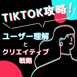 TikTok攻略！ユーザー理解とクリエイティブ戦略