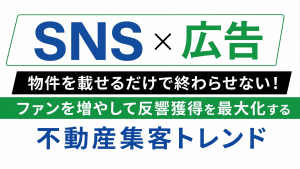 【不動産事業者必見!】物件を載せるだけで終わらせない! ファンを増やして反響獲得を最大化する不動産集客トレンド