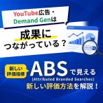 YouTube広告・Demand Genは成果につながっている？ ABS（Attributed Branded Searches）で見える新しい評価方法を解説