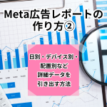 【Meta広告レポートの作り方②】日別・デバイス別・配置別など詳細データを引き出す方法